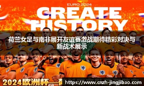 荷兰女足与南非展开友谊赛激战期待精彩对决与新战术展示